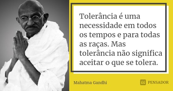 Tolerância é uma necessidade em todos os tempos e para todas as raças. Mas tolerância não significa aceitar o que se tolera.... Frase de Mahatma Gandhi.