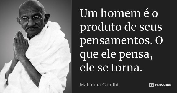 Um homem é o produto de seus pensamentos. O que ele pensa, ele se torna.... Frase de Mahatma Gandhi.