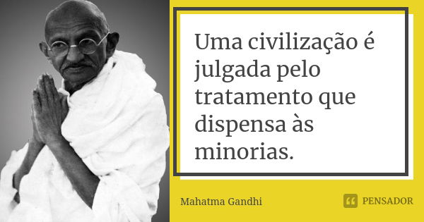 Uma civilização é julgada pelo tratamento que dispensa às minorias.... Frase de Mahatma Gandhi.