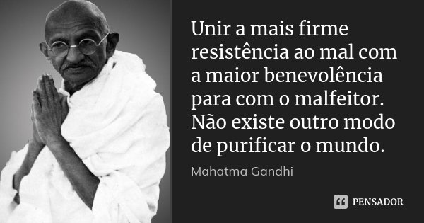 Unir a mais firme resistência ao mal com a maior benevolência para com o malfeitor. Não existe outro modo de purificar o mundo.... Frase de Mahatma Gandhi.