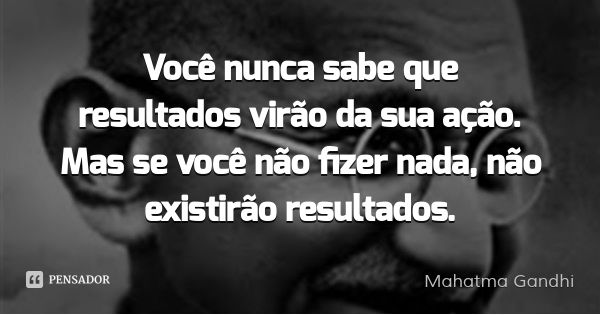 Você nunca sabe que resultados virão da sua ação. Mas se você não fizer nada, não existirão resultados.... Frase de Mahatma Gandhi.