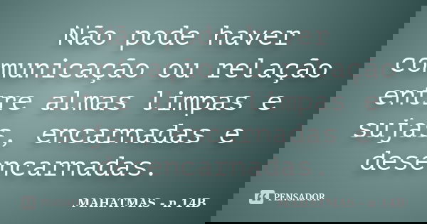 Não pode haver comunicação ou relação entre almas limpas e sujas, encarnadas e desencarnadas.... Frase de MAHATMAS - n 14B.
