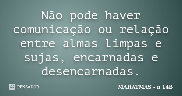 Não pode haver comunicação ou relação entre almas limpas e sujas, encarnadas e desencarnadas.... Frase de MAHATMAS - n 14B.