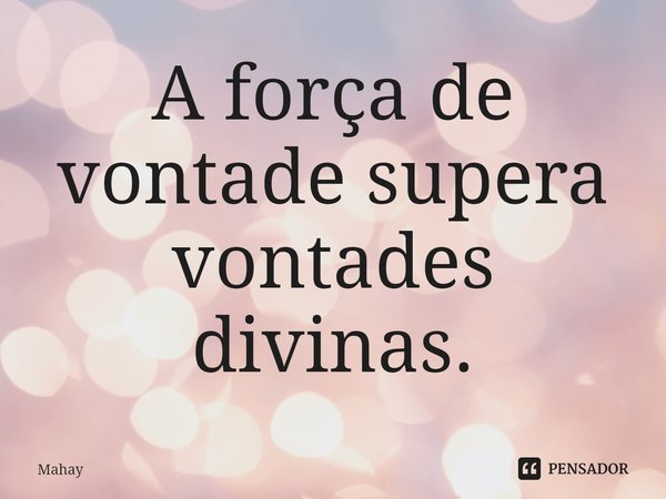 A força de vontade supera vontades divinas.⁠... Frase de Mahay.