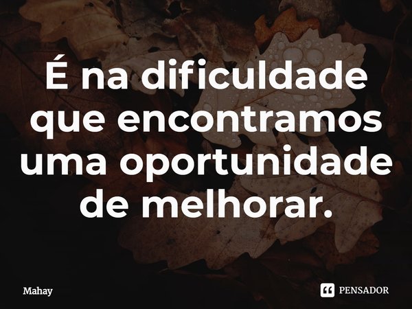 ⁠É na dificuldade que encontramos uma oportunidade de melhorar.... Frase de Mahay.