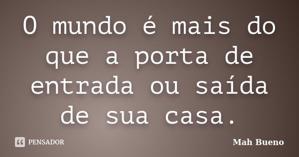 O mundo é mais do que a porta de entrada ou saída de sua casa.... Frase de Mah Bueno.