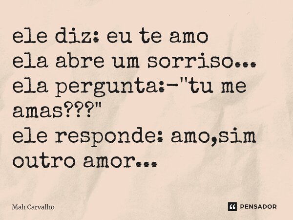 ⁠ele diz: eu te amo ela abre um sorriso... ela pergunta:-''tu me amas???" ele responde: amo,sim outro amor...... Frase de Mah Carvalho.