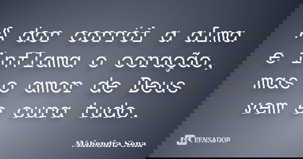 A dor corrói a alma e inflama o coração, mas o amor de Deus vem e cura tudo.... Frase de Mahendra Sena.