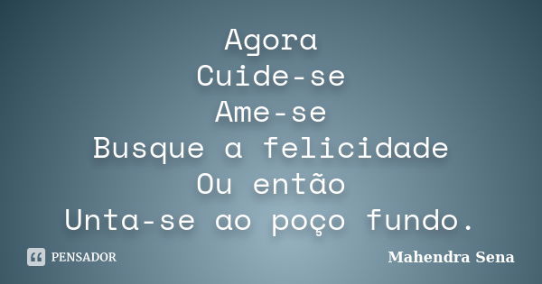 Agora Cuide-se Ame-se Busque a felicidade Ou então Unta-se ao poço fundo.... Frase de Mahendra Sena.