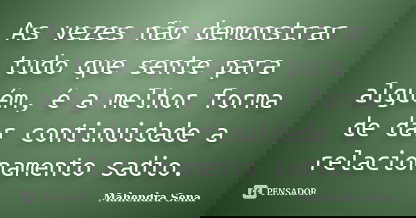 As vezes não demonstrar tudo que sente para alguém, é a melhor forma de dar continuidade a relacionamento sadio.... Frase de Mahendra Sena.
