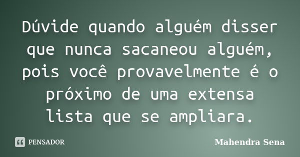 Dúvide quando alguém disser que nunca sacaneou alguém, pois você provavelmente é o próximo de uma extensa lista que se ampliara.... Frase de Mahendra Sena.