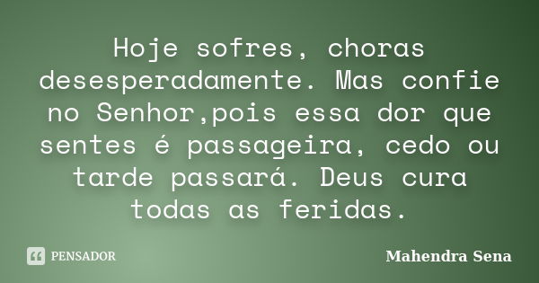 Hoje sofres, choras desesperadamente. Mas confie no Senhor,pois essa dor que sentes é passageira, cedo ou tarde passará. Deus cura todas as feridas.... Frase de Mahendra Sena.