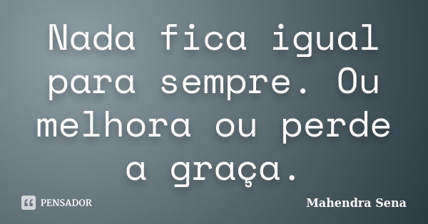 Nada fica igual para sempre. Ou melhora ou perde a graça.... Frase de Mahendra Sena.