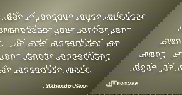 Não é porque ouço músicas romanticas que sofro por amor. Já até acreditei em amor, e por tanto acreditar, hoje já não acredito mais.... Frase de Mahendra sena.