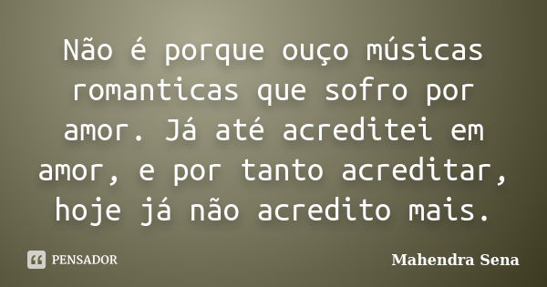 Não é porque ouço músicas romanticas que sofro por amor. Já até acreditei em amor, e por tanto acreditar, hoje já não acredito mais.... Frase de Mahendra sena.