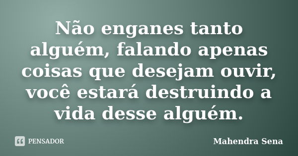 Não enganes tanto alguém, falando apenas coisas que desejam ouvir, você estará destruindo a vida desse alguém.... Frase de Mahendra Sena.