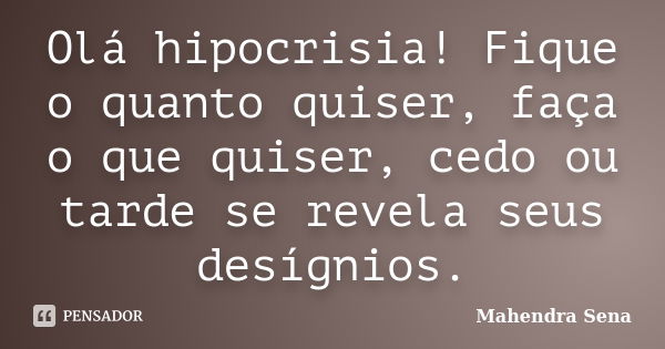 Olá hipocrisia! Fique o quanto quiser, faça o que quiser, cedo ou tarde se revela seus desígnios.... Frase de Mahendra Sena.