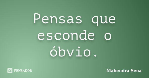 Pensas que esconde o óbvio.... Frase de Mahendra Sena.