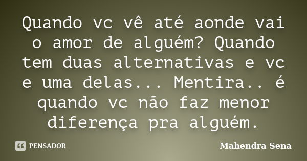 Quando vc vê até aonde vai o amor de alguém? Quando tem duas alternativas e vc e uma delas... Mentira.. é quando vc não faz menor diferença pra alguém.... Frase de Mahendra Sena.