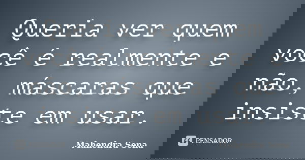 Queria ver quem você é realmente e não, máscaras que insiste em usar.... Frase de Mahendra Sena.