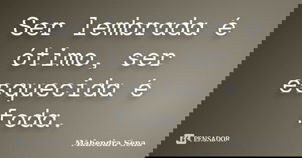Ser lembrada é ótimo, ser esquecida é foda.... Frase de Mahendra Sena.