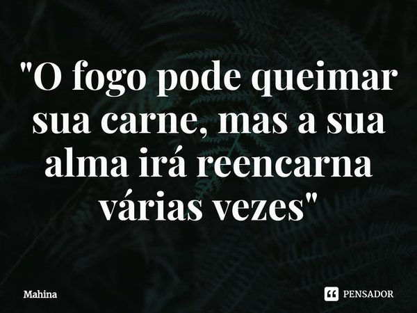 ⁠"O fogo pode queimar sua carne, mas a sua alma irá reencarna várias vezes"... Frase de Mahina.