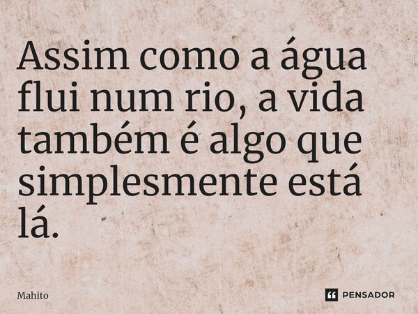 ⁠Assim como a água flui num rio, a vida também é algo que simplesmente está lá.... Frase de Mahito.