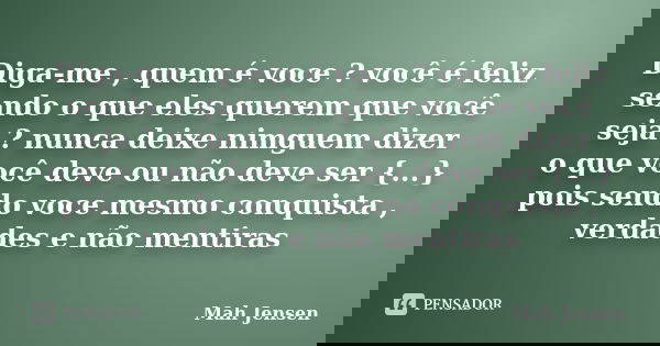 Diga-me , quem é voce ? você é feliz sendo o que eles querem que você seja ? nunca deixe nimguem dizer o que você deve ou não deve ser {...} pois sendo voce mes... Frase de Mah jensen.