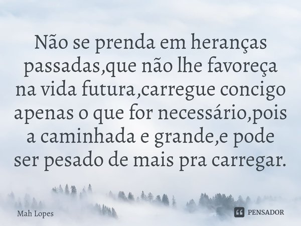 Não se prenda em heranças passadas,que não lhe favoreça na vida futura,carregue concigo apenas o que for necessário,pois a caminhada e grande,e pode ser pesado ... Frase de Mah lopes.