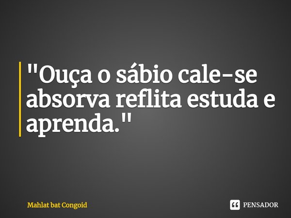 "⁠Ouça o sábio cale-se absorva reflita estuda e aprenda."... Frase de Mahlat bat Congoid.