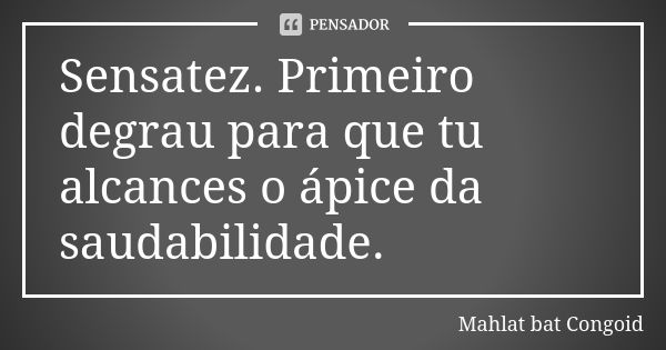 Sensatez. Primeiro degrau para que tu alcances o ápice da saudabilidade.... Frase de Mahlat bat Congoid.