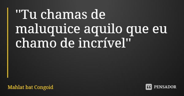 ''Tu chamas de maluquice aquilo que eu chamo de incrível''... Frase de Mahlat bat Congoid.