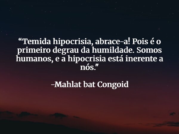 “Temida hipocrisia, abrace-a! Pois é o primeiro degrau da humildade. Somos humanos, e a hipocrisia está inerente a nós." -Mahlat bat Congoid... Frase de mahlatBatCongoid.