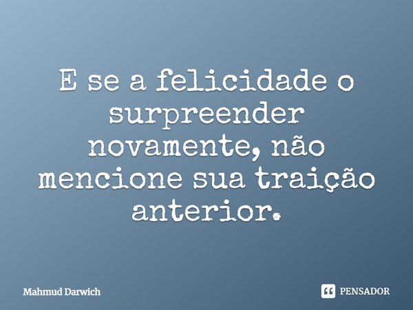 ⁠E se a felicidade o surpreender novamente, não mencione sua traição anterior.... Frase de Mahmud Darwich.