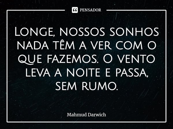 ⁠Longe, nossos sonhos nada têm a ver com o que fazemos. O vento leva a noite e passa, sem rumo.... Frase de Mahmud Darwich.