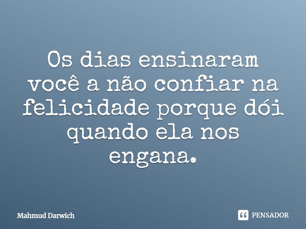 ⁠Os dias ensinaram você a não confiar na felicidade porque dói quando ela nos engana.... Frase de Mahmud Darwich.