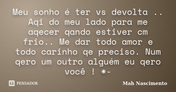 Meu sonho é ter vs devolta .. Aqi do meu lado para me aqecer qando estiver cm frio.. Me dar todo amor e todo carinho qe preciso. Num qero um outro alguém eu qer... Frase de Mah Nascimento.