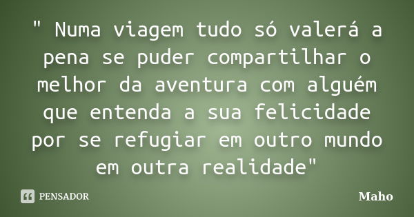 " Numa viagem tudo só valerá a pena se puder compartilhar o melhor da aventura com alguém que entenda a sua felicidade por se refugiar em outro mundo em ou... Frase de Maho.