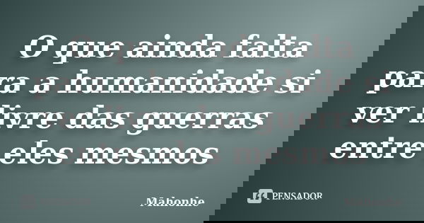 O que ainda falta para a humanidade si ver livre das guerras entre eles mesmos... Frase de Mahonhe.