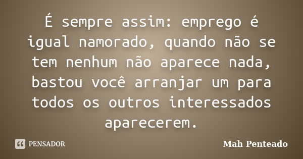 É sempre assim: emprego é igual namorado, quando não se tem nenhum não aparece nada, bastou você arranjar um para todos os outros interessados aparecerem.... Frase de Mah Penteado.