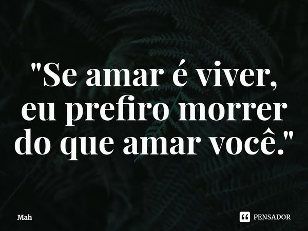⁠"Se amar é viver, eu prefiro morrer do que amar você."... Frase de Mah.