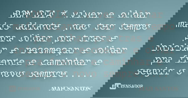 BOM DIA *.viver e olhar mais adiante ,nao ter tempo pra olhar pra tras e iniciar e recomeçar e olhar pra frente e caminhar e seguir o novo sempre........ Frase de MAH SANTOS.