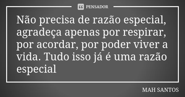 Não precisa de razão especial, agradeça apenas por respirar, por acordar, por poder viver a vida. Tudo isso já é uma razão especial... Frase de MAH SANTOS.