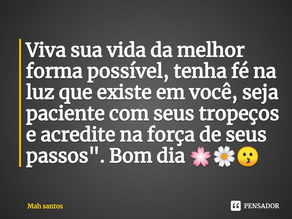 ⁠Viva sua vida da melhor forma possível, tenha fé na luz que existe em você, seja paciente com seus tropeços e acredite na força de seus passos". Bom dia 🌸... Frase de MAH SANTOS.