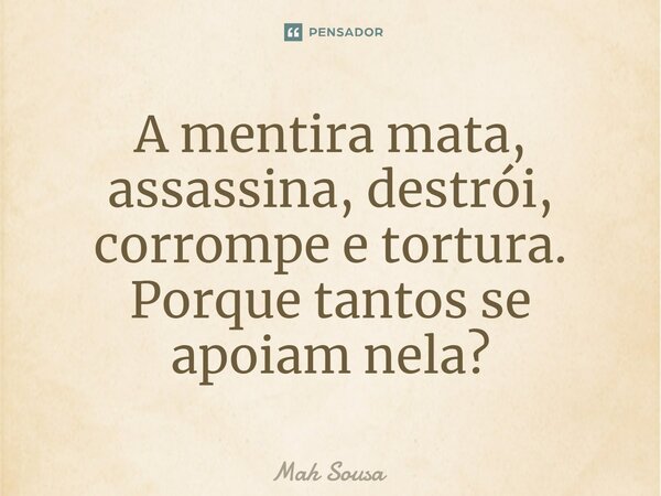 ⁠A mentira mata, assassina, destrói, corrompe e tortura. Porque tantos se apoiam nela?... Frase de Mah Sousa.
