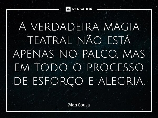 ⁠A verdadeira magia teatral não está apenas no palco, mas em todo o processo de esforço e alegria.... Frase de Mah Sousa.