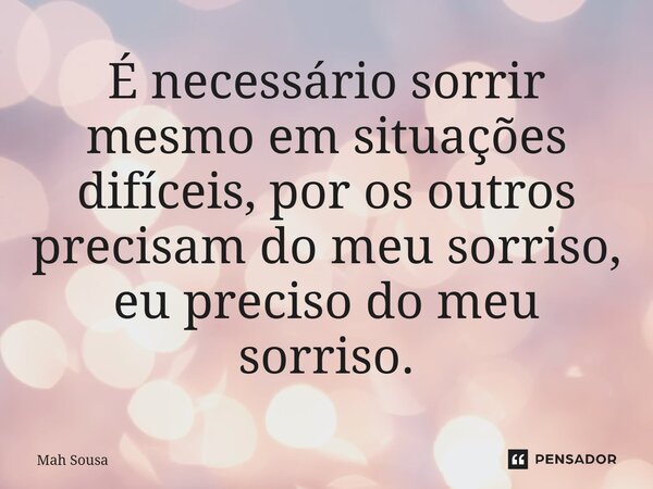 ⁠É necessário sorrir mesmo em situações difíceis, por os outros precisam do meu sorriso, eu preciso do meu sorriso.... Frase de Mah Sousa.