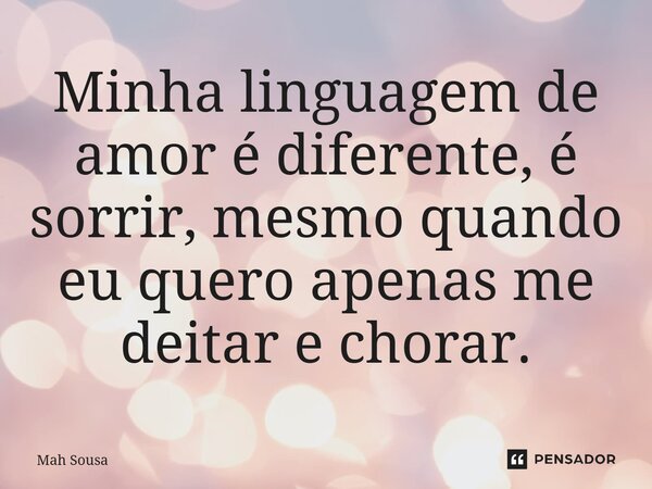⁠Minha linguagem de amor é diferente, é sorrir, mesmo quando eu quero apenas me deitar e chorar.... Frase de Mah Sousa.