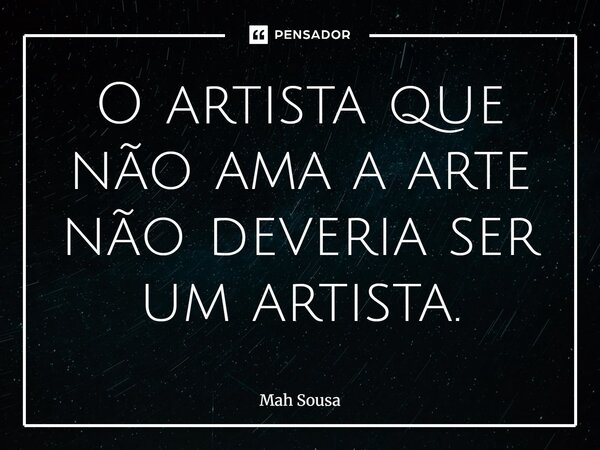 O artista que não ama a arte não deveria ser um artista.⁠... Frase de Mah Sousa.