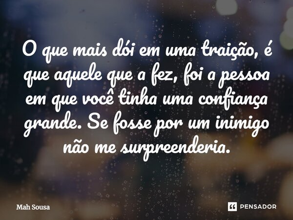 ⁠O que mais dói em uma traição, é que aquele que a fez, foi a pessoa em que você tinha uma confiança grande. Se fosse por um inimigo não me surpreenderia.... Frase de Mah Sousa.